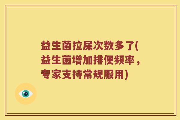 益生菌拉屎次数多了(益生菌增加排便频率,专家支持常规服用) 益生菌拉屎次数多了(益生菌增加排便频率,专家支持常规服用)