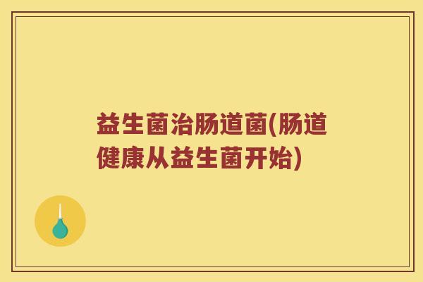 益生菌治肠道菌(肠道健康从益生菌开始)