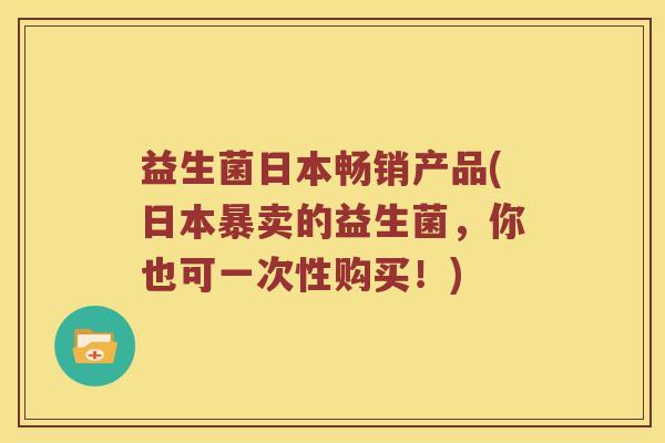 益生菌日本畅销产品(日本暴卖的益生菌，你也可一次性购买！)