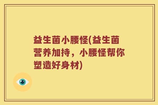 益生菌小腰怪(益生菌营养加持，小腰怪帮你塑造好身材)