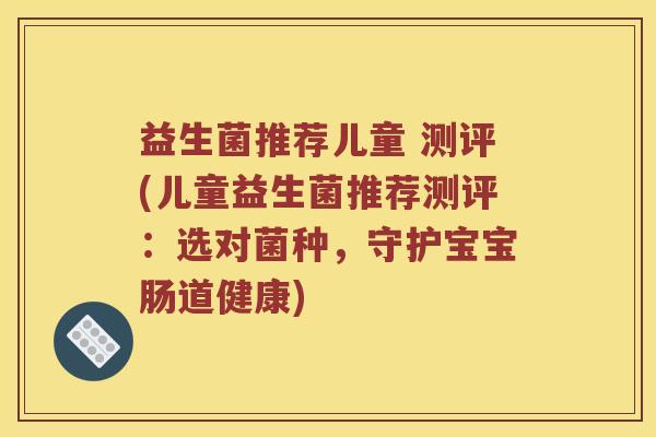 益生菌推荐儿童 测评(儿童益生菌推荐测评：选对菌种，守护宝宝肠道健康)