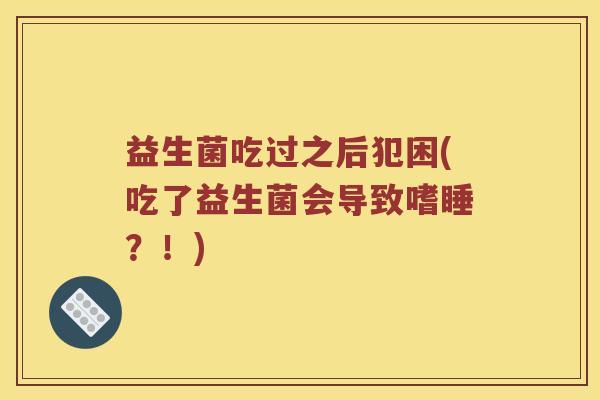 益生菌吃过之后犯困(吃了益生菌会导致嗜睡？！)