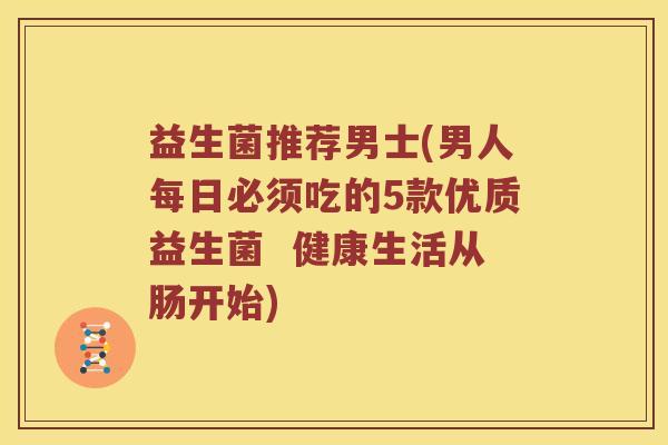 益生菌推荐男士(男人每日必须吃的5款优质益生菌  健康生活从肠开始)