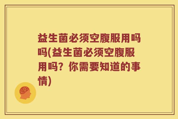 益生菌必须空腹服用吗吗(益生菌必须空腹服用吗？你需要知道的事情)