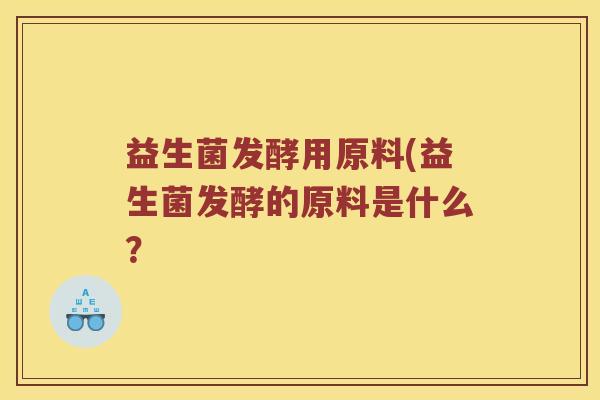 益生菌发酵用原料(益生菌发酵的原料是什么? 益生菌发酵用原料(益生菌发酵的原料是什么?