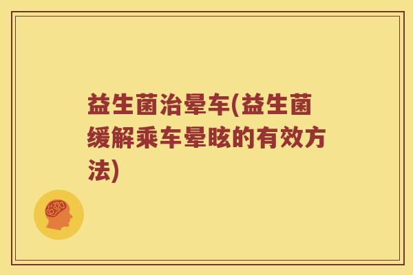 益生菌治晕车(益生菌缓解乘车晕眩的有效方法)