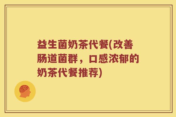 益生菌奶茶代餐(改善肠道菌群，口感浓郁的奶茶代餐推荐)