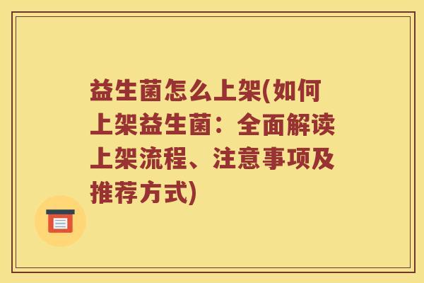 益生菌怎么上架(如何上架益生菌：全面解读上架流程、注意事项及推荐方式)