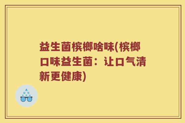 益生菌槟榔啥味(槟榔口味益生菌：让口气清新更健康)