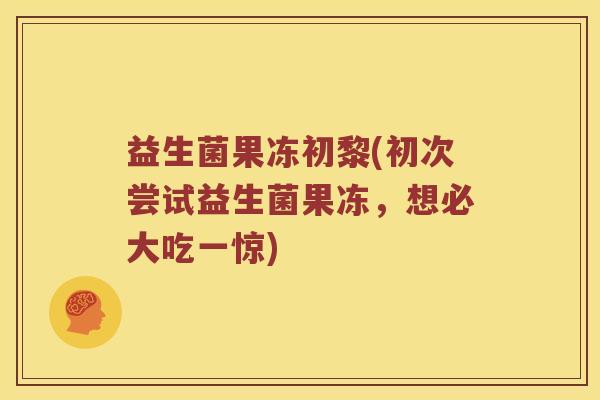 益生菌果冻初黎(初次尝试益生菌果冻，想必大吃一惊)