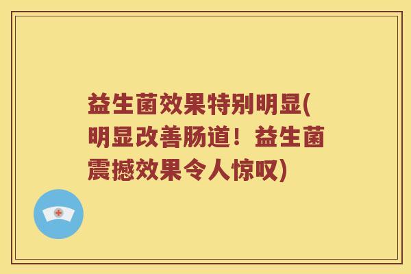 益生菌效果特别明显(明显改善肠道！益生菌震撼效果令人惊叹)