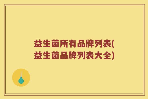 益生菌所有品牌列表(益生菌品牌列表大全) 益生菌所有品牌列表(益生菌品牌列表大全)