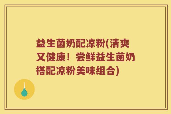 益生菌奶配凉粉(清爽又健康！尝鲜益生菌奶搭配凉粉美味组合)