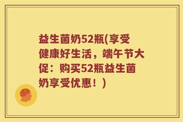 益生菌奶52瓶(享受健康好生活，端午节大促：购买52瓶益生菌奶享受优惠！)