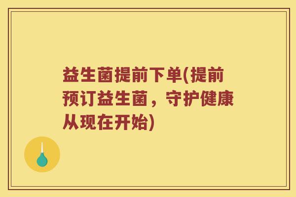 益生菌提前下单(提前预订益生菌，守护健康从现在开始)