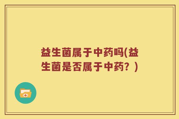 益生菌属于中药吗(益生菌是否属于中药？)