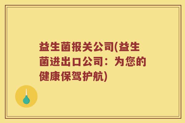 益生菌报关公司(益生菌进出口公司：为您的健康保驾护航)