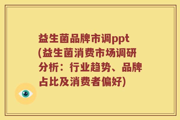 益生菌品牌市调ppt(益生菌消费市场调研分析：行业趋势、品牌占比及消费者偏好)