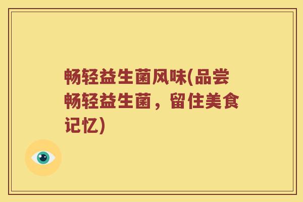 畅轻益生菌风味(品尝畅轻益生菌,留住美食记忆) 畅轻益生菌风味(品尝畅轻益生菌,留住美食记忆)