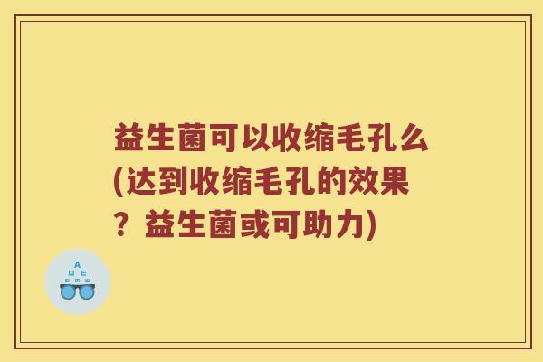 益生菌可以收缩毛孔么(达到收缩毛孔的效果?益生菌或可助力) 益生菌可以收缩毛孔么(达到收缩毛孔的效果?益生菌或可助力)