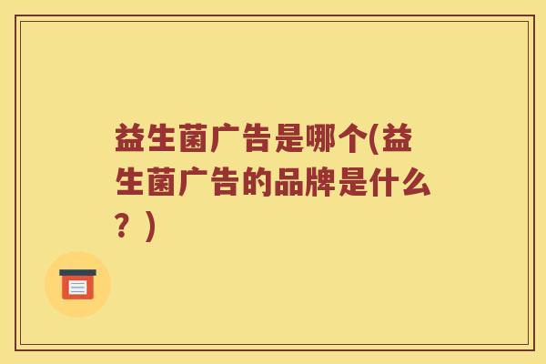 益生菌广告是哪个(益生菌广告的品牌是什么？)