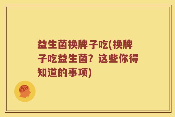 益生菌换牌子吃(换牌子吃益生菌?这些你得知道的事项) 益生菌换牌子吃(换牌子吃益生菌?这些你得知道的事项)
