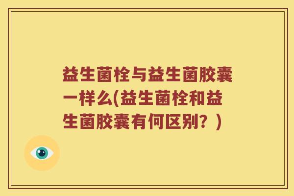 益生菌栓与益生菌胶囊一样么(益生菌栓和益生菌胶囊有何区别？)