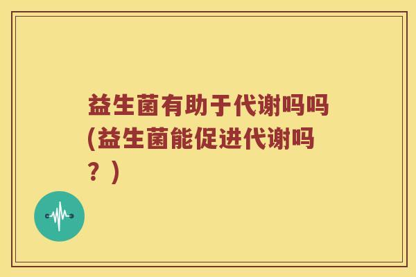 益生菌有助于代谢吗吗(益生菌能促进代谢吗？)