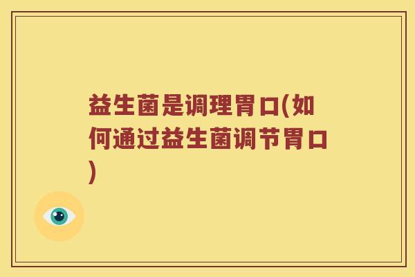 益生菌是调理胃口(如何通过益生菌调节胃口) 益生菌是调理胃口(如何通过益生菌调节胃口)