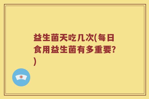 益生菌天吃几次(每日食用益生菌有多重要?) 益生菌天吃几次(每日食用益生菌有多重要?)