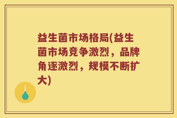 益生菌市场格局(益生菌市场竞争激烈，品牌角逐激烈，规模不断扩大)