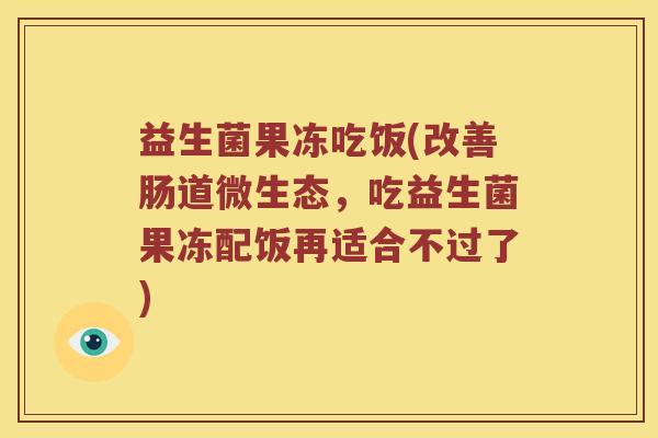 益生菌果冻吃饭(改善肠道微生态，吃益生菌果冻配饭再适合不过了)