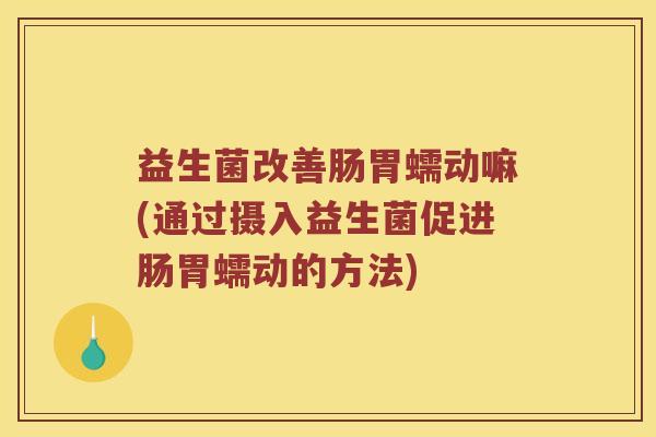 益生菌改善肠胃蠕动嘛(通过摄入益生菌促进肠胃蠕动的方法)