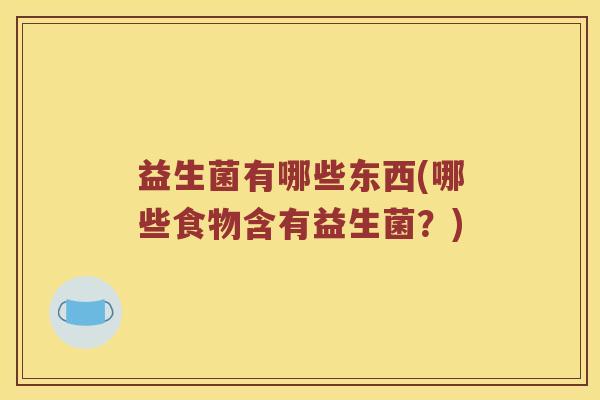 益生菌有哪些东西(哪些食物含有益生菌？)