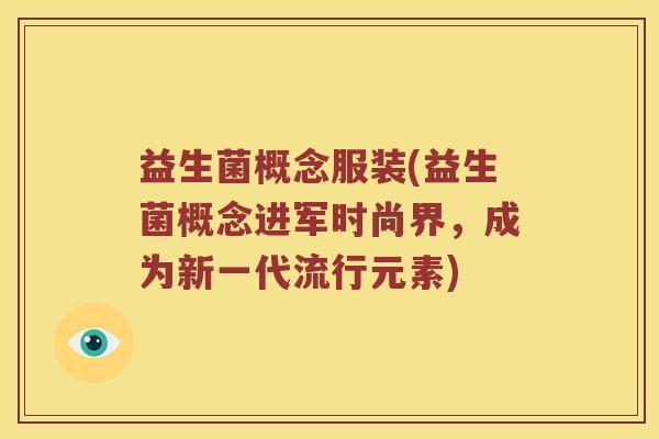 益生菌概念服装(益生菌概念进军时尚界,成为新一代流行元素) 益生菌概念服装(益生菌概念进军时尚界,成为新一代流行元素)