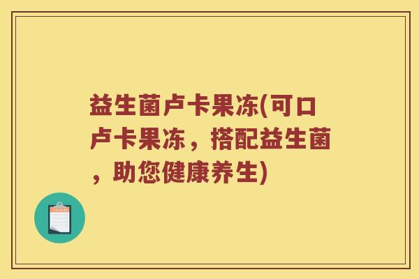 益生菌卢卡果冻(可口卢卡果冻，搭配益生菌，助您健康养生)