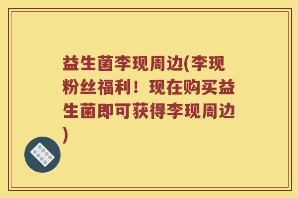 益生菌李现周边(李现粉丝福利!现在购买益生菌即可获得李现周边) 益生菌李现周边(李现粉丝福利!现在购买益生菌即可获得李现周边)