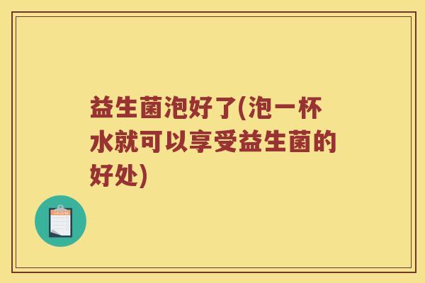 益生菌泡好了(泡一杯水就可以享受益生菌的好处)