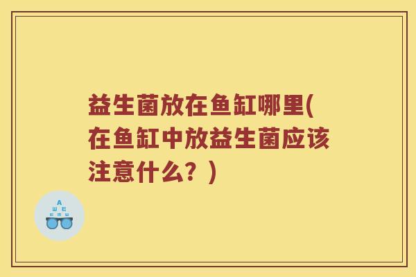 益生菌放在鱼缸哪里(在鱼缸中放益生菌应该注意什么？)