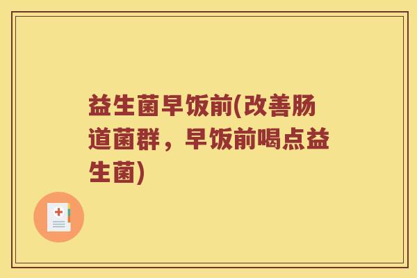 益生菌早饭前(改善肠道菌群，早饭前喝点益生菌)