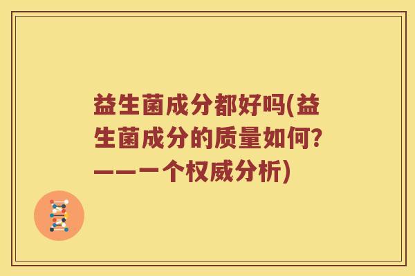 益生菌成分都好吗(益生菌成分的质量如何？——一个权威分析)
