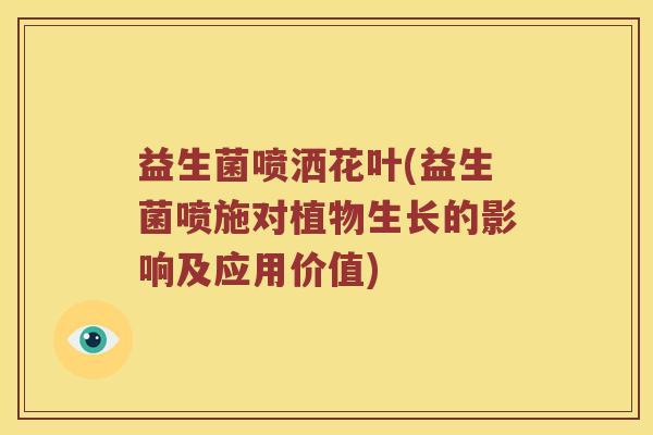 益生菌喷洒花叶(益生菌喷施对植物生长的影响及应用价值) 益生菌喷洒花叶(益生菌喷施对植物生长的影响及应用价值)