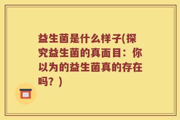 益生菌是什么样子(探究益生菌的真面目：你以为的益生菌真的存在吗？)