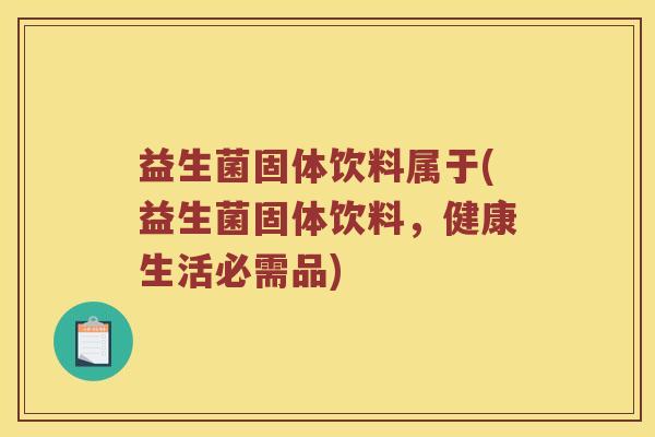 益生菌固体饮料属于(益生菌固体饮料，健康生活必需品)
