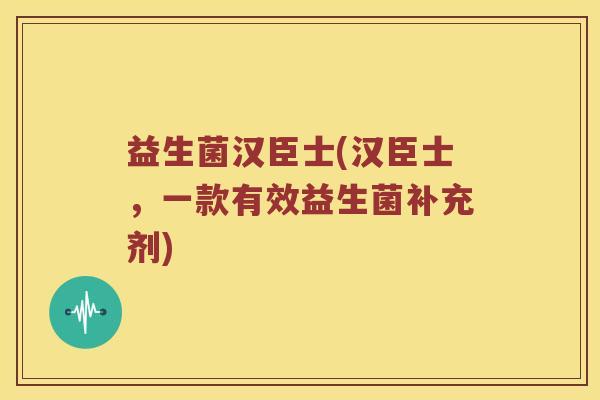 益生菌汉臣士(汉臣士,一款有效益生菌补充剂) 益生菌汉臣士(汉臣士,一款有效益生菌补充剂)