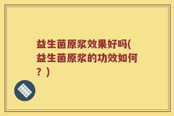 益生菌原浆效果好吗(益生菌原浆的功效如何？)
