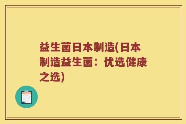 益生菌日本制造(日本制造益生菌:优选健康之选) 益生菌日本制造(日本制造益生菌:优选健康之选)