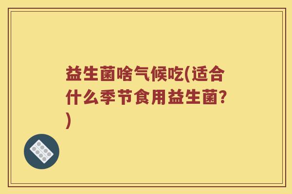益生菌啥气候吃(适合什么季节食用益生菌?) 益生菌啥气候吃(适合什么季节食用益生菌?)