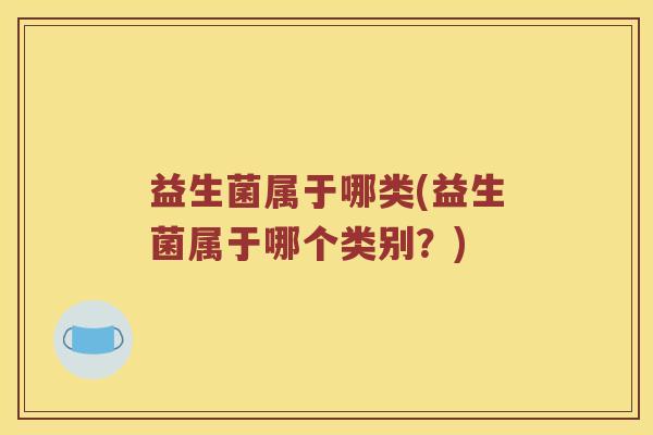 益生菌属于哪类(益生菌属于哪个类别？)