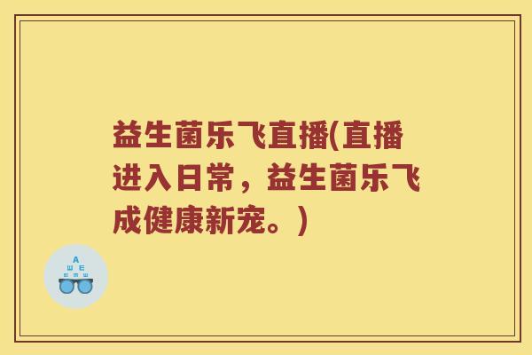 益生菌乐飞直播(直播进入日常,益生菌乐飞成健康新宠。) 益生菌乐飞直播(直播进入日常,益生菌乐飞成健康新宠。)